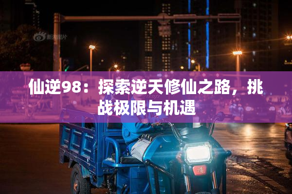 仙逆98：探索逆天修仙之路，挑战极限与机遇