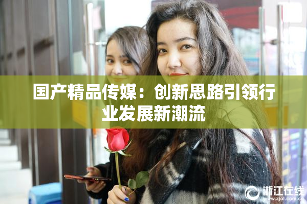 国产精品传媒：创新思路引领行业发展新潮流