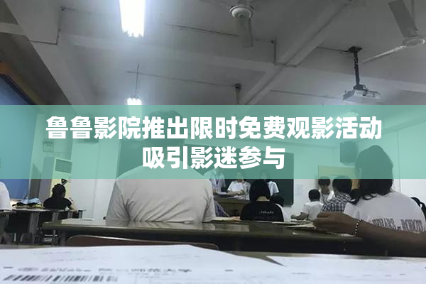 鲁鲁影院推出限时免费观影活动吸引影迷参与