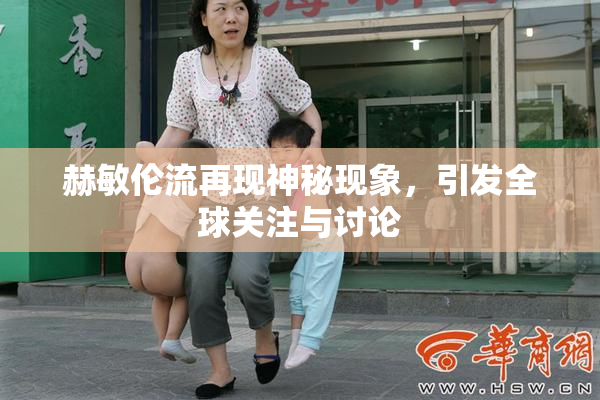 赫敏伦流再现神秘现象，引发全球关注与讨论