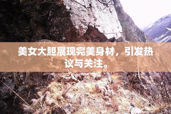 美女大胆展现完美身材，引发热议与关注。