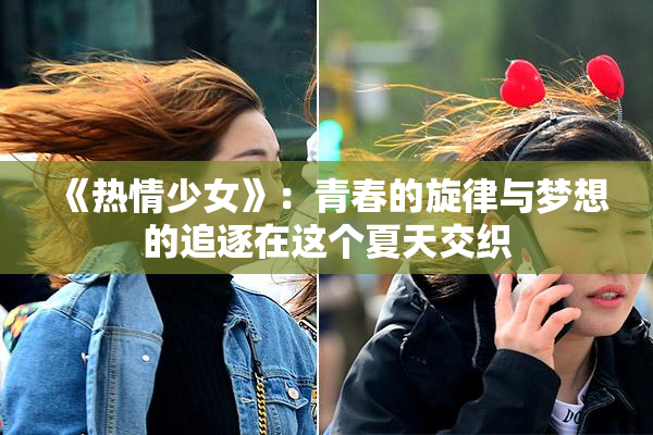 《热情少女》：青春的旋律与梦想的追逐在这个夏天交织