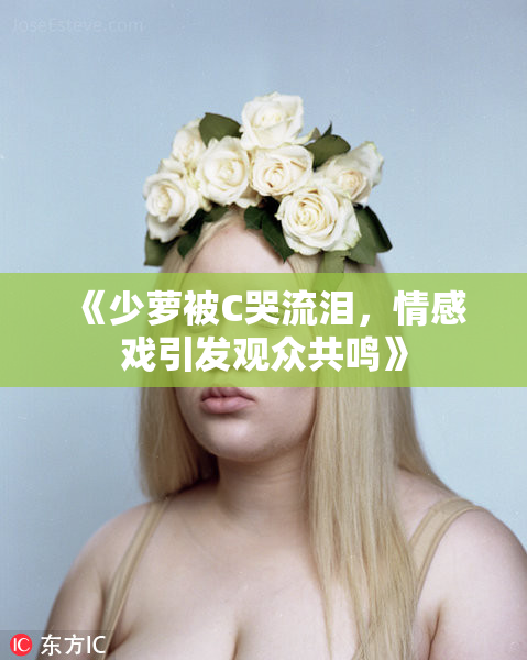 《少萝被C哭流泪，情感戏引发观众共鸣》