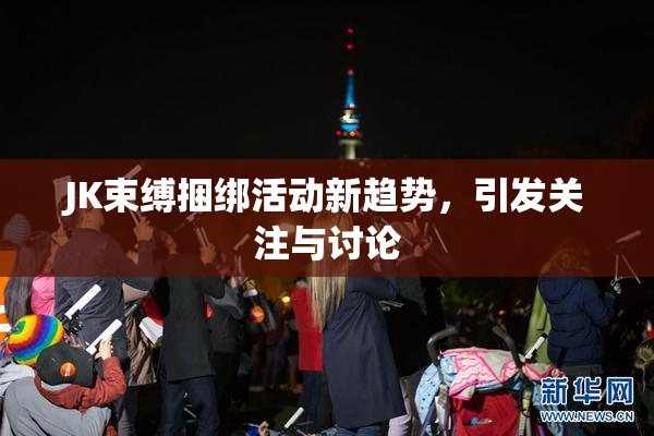 JK束缚捆绑活动新趋势，引发关注与讨论
