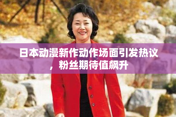 日本动漫新作动作场面引发热议，粉丝期待值飙升