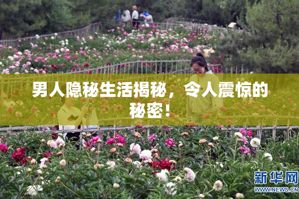 男人隐秘生活揭秘，令人震惊的秘密！