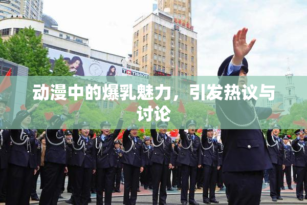动漫中的爆乳魅力，引发热议与讨论
