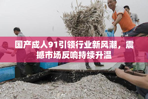 国产成人91引领行业新风潮，震撼市场反响持续升温