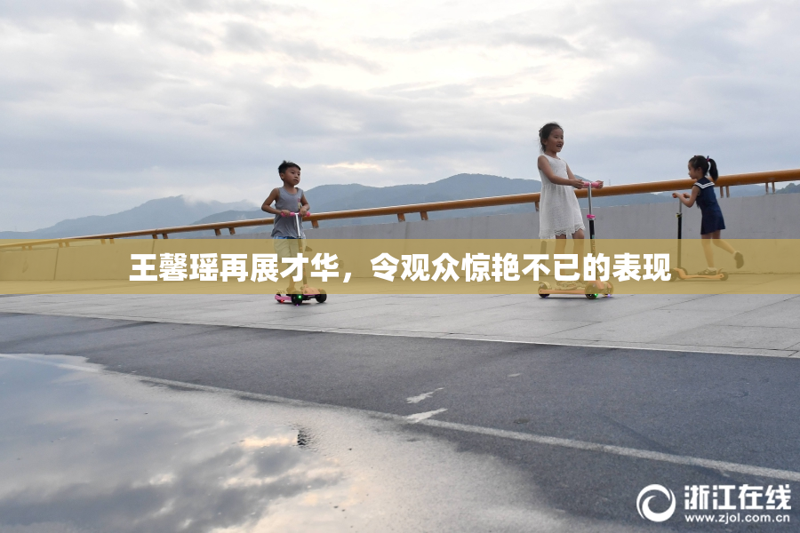 王馨瑶再展才华，令观众惊艳不已的表现