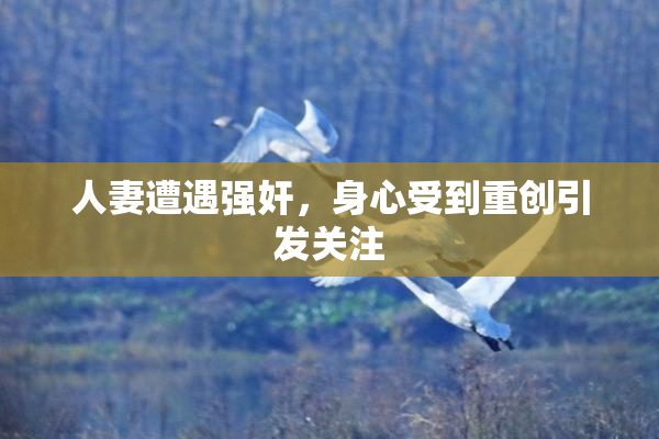人妻遭遇强奸，身心受到重创引发关注
