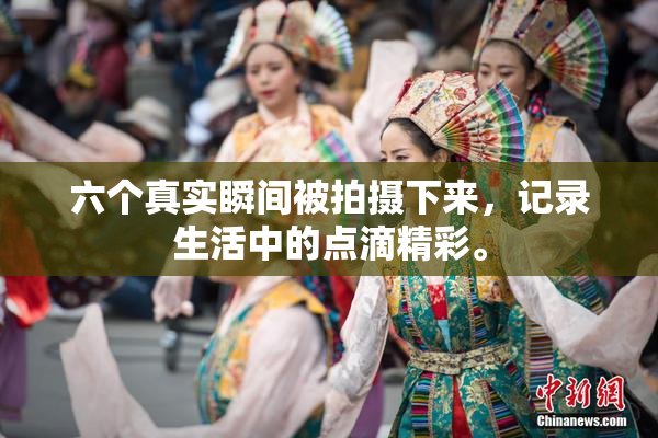 六个真实瞬间被拍摄下来，记录生活中的点滴精彩。