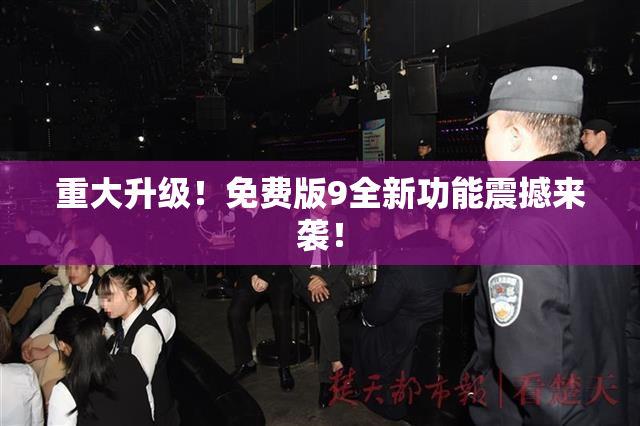 重大升级！免费版9全新功能震撼来袭！