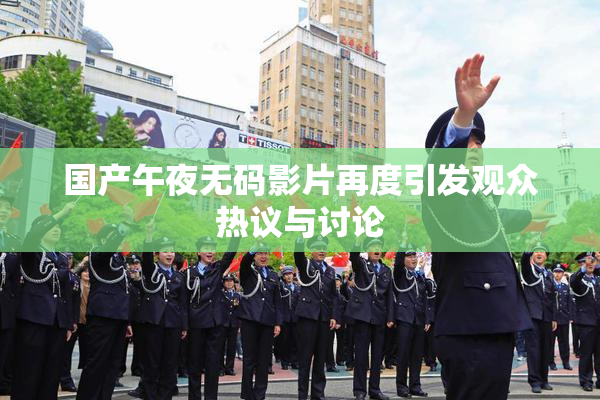 国产午夜无码影片再度引发观众热议与讨论