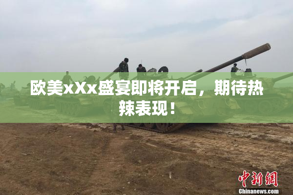 欧美xXx盛宴即将开启，期待热辣表现！