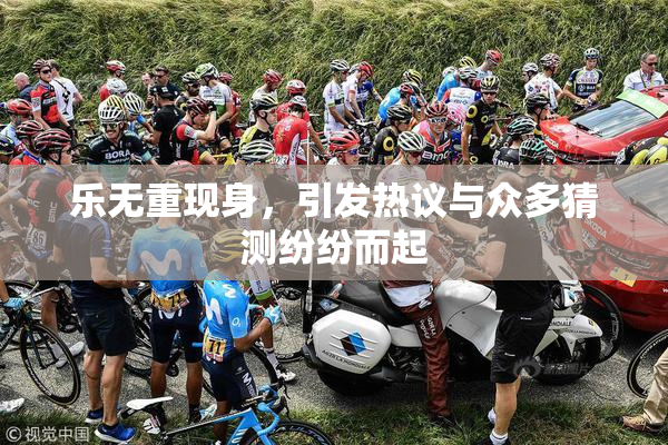 乐无重现身，引发热议与众多猜测纷纷而起