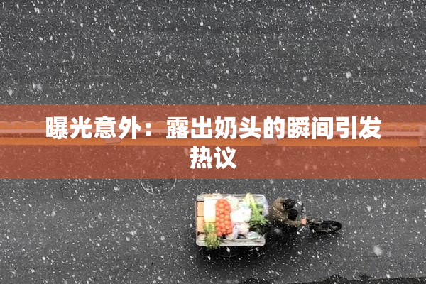 曝光意外：露出奶头的瞬间引发热议