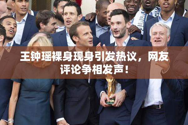 王钟瑶裸身现身引发热议，网友评论争相发声！