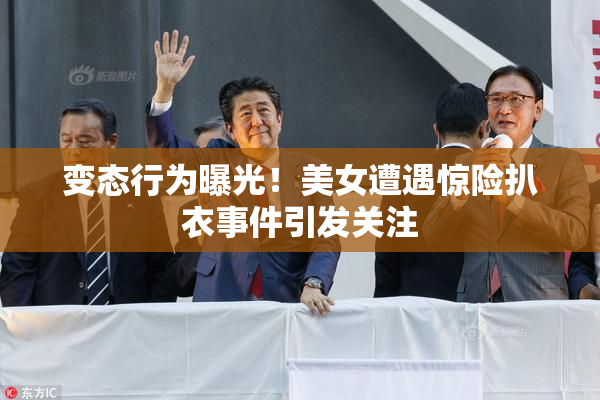 变态行为曝光！美女遭遇惊险扒衣事件引发关注