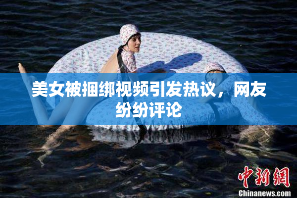 美女被捆绑视频引发热议，网友纷纷评论