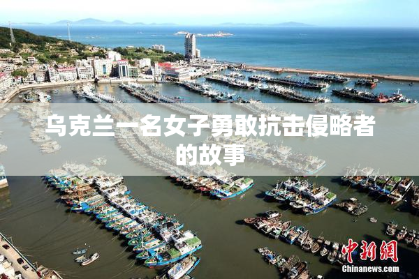 乌克兰一名女子勇敢抗击侵略者的故事