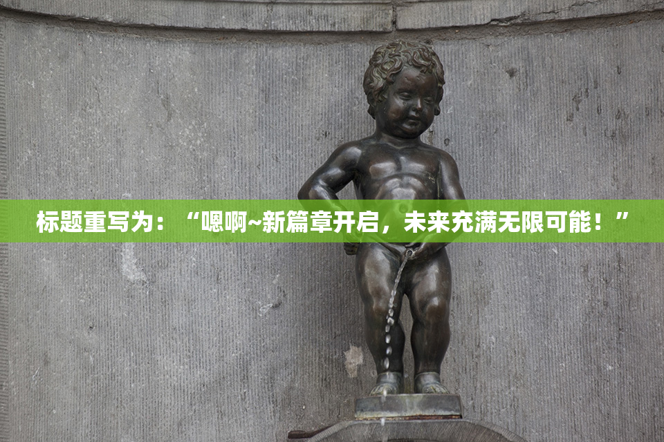标题重写为：“嗯啊~新篇章开启，未来充满无限可能！”