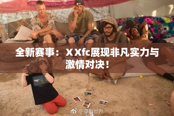 全新赛事：ⅩXfc展现非凡实力与激情对决！
