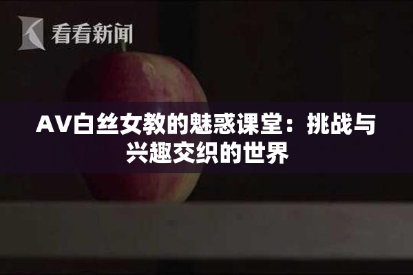 AV白丝女教的魅惑课堂：挑战与兴趣交织的世界