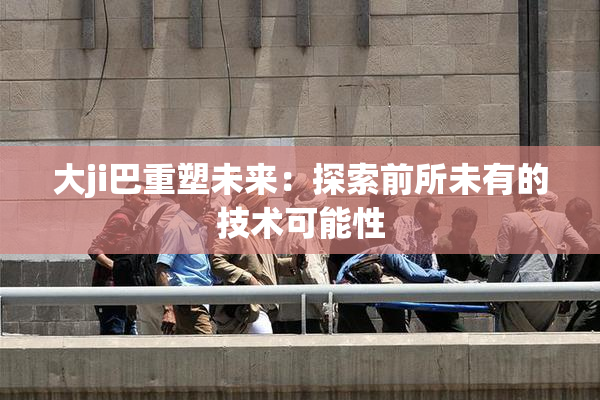 大ji巴重塑未来：探索前所未有的技术可能性
