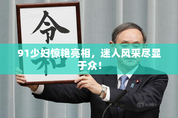 91少妇惊艳亮相，迷人风采尽显于众！