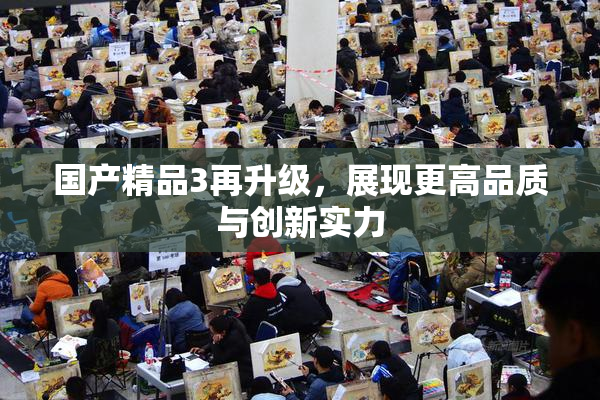 国产精品3再升级，展现更高品质与创新实力