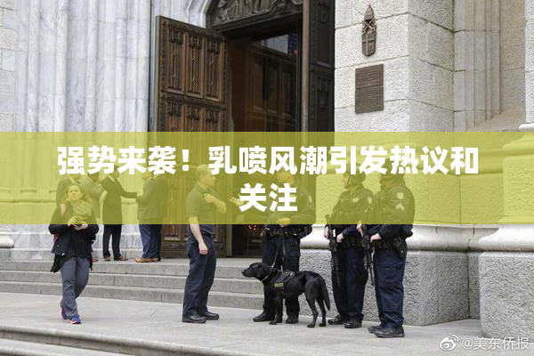 强势来袭！乳喷风潮引发热议和关注