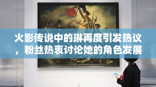 火影传说中的琳再度引发热议，粉丝热衷讨论她的角色发展