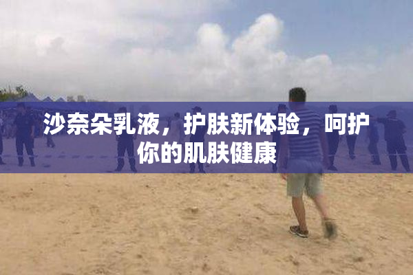 沙奈朵乳液，护肤新体验，呵护你的肌肤健康