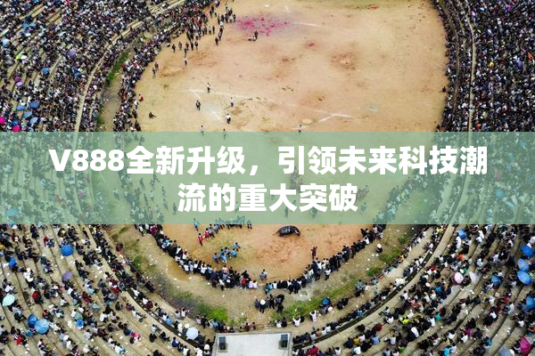 V888全新升级，引领未来科技潮流的重大突破