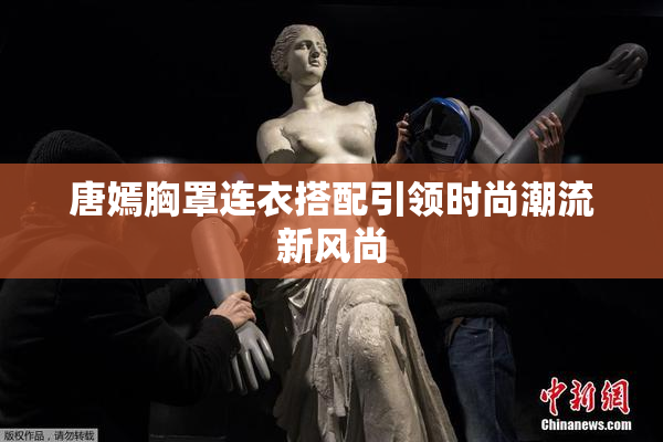 唐嫣胸罩连衣搭配引领时尚潮流新风尚