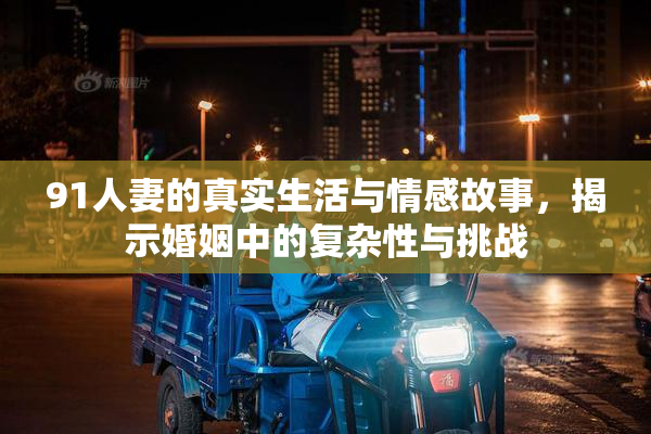 91人妻的真实生活与情感故事，揭示婚姻中的复杂性与挑战