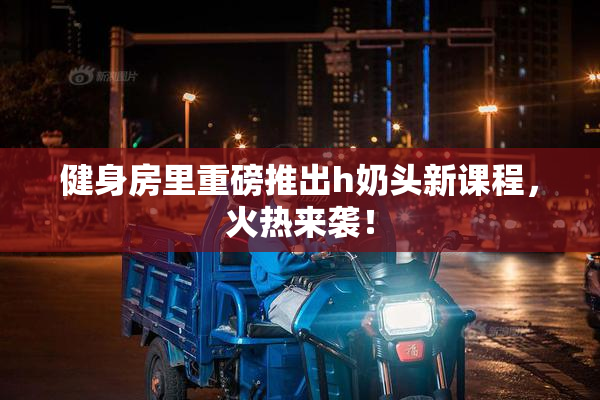 健身房里重磅推出h奶头新课程，火热来袭！