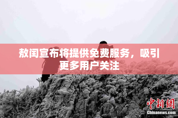 敖闰宣布将提供免费服务，吸引更多用户关注