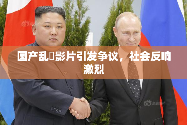 国产乱婬影片引发争议，社会反响激烈