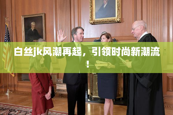 白丝jk风潮再起，引领时尚新潮流！