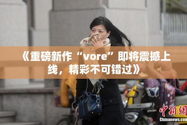 《重磅新作“vore”即将震撼上线，精彩不可错过》