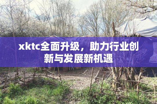 xktc全面升级，助力行业创新与发展新机遇
