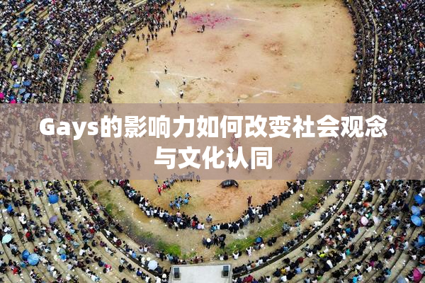 Gays的影响力如何改变社会观念与文化认同