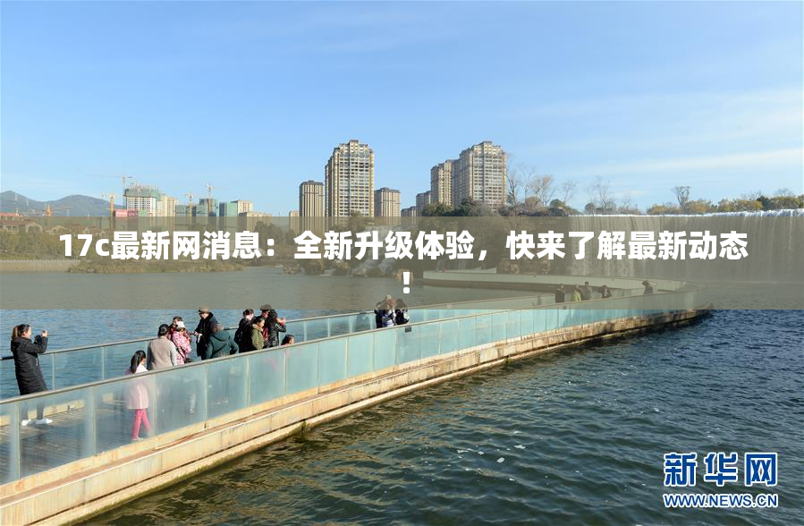 17c最新网消息：全新升级体验，快来了解最新动态！
