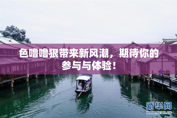 色噜噜狠带来新风潮，期待你的参与与体验！
