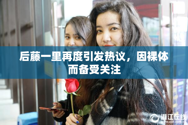 后藤一里再度引发热议，因裸体而备受关注