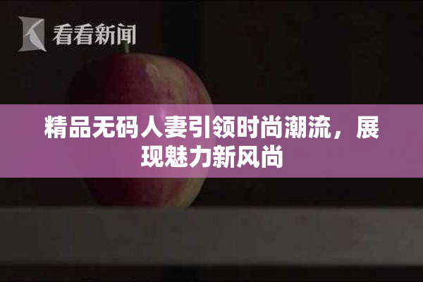 精品无码人妻引领时尚潮流，展现魅力新风尚