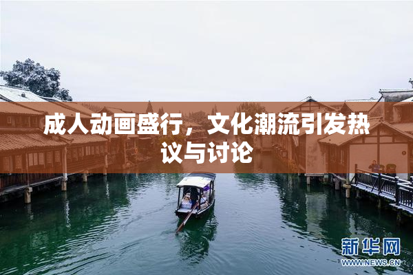 成人动画盛行，文化潮流引发热议与讨论