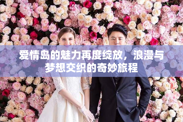 爱情岛的魅力再度绽放，浪漫与梦想交织的奇妙旅程