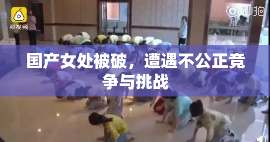 国产女处被破，遭遇不公正竞争与挑战